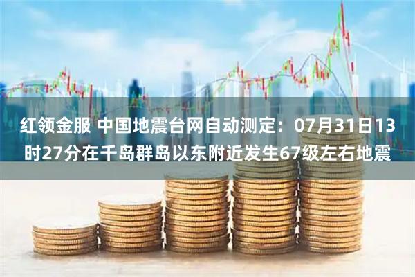红领金服 中国地震台网自动测定：07月31日13时27分在千岛群岛以东附近发生67级左右地震