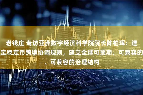 老钱庄 专访亚洲数字经济科学院院长陈柏珲：建议加快制定稳定币跨境协调规则，建立全球可预期、可兼容的治理结构