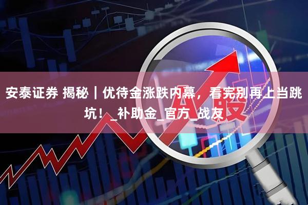 安泰证券 揭秘｜优待金涨跌内幕，看完别再上当跳坑！_补助金_官方_战友