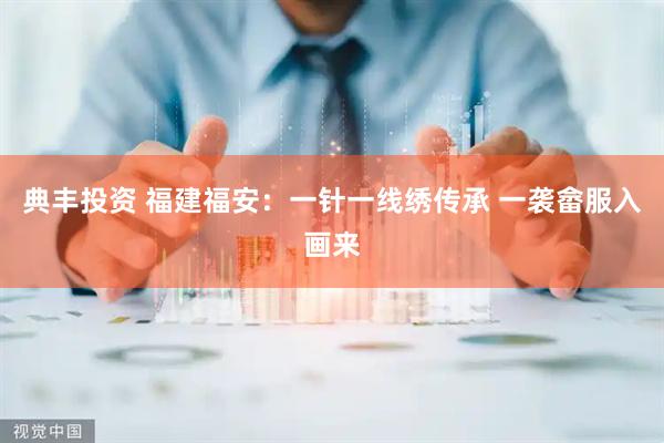 典丰投资 福建福安：一针一线绣传承 一袭畲服入画来