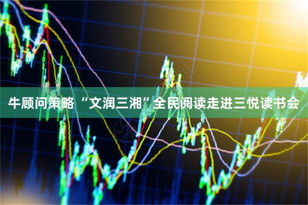 牛顾问策略 “文润三湘”全民阅读走进三悦读书会