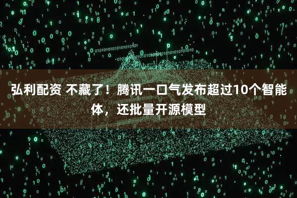 弘利配资 不藏了！腾讯一口气发布超过10个智能体，还批量开源模型