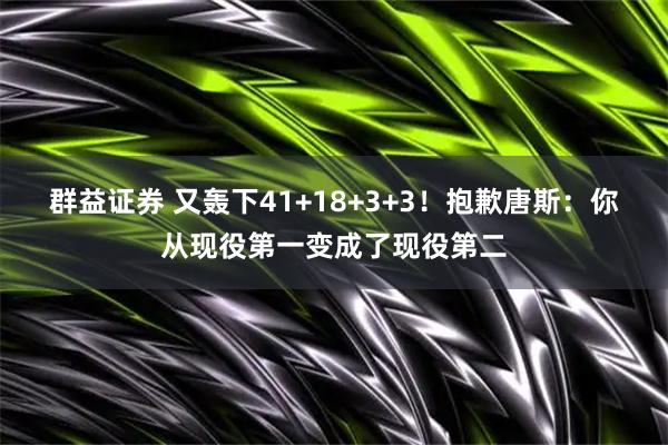 群益证券 又轰下41+18+3+3！抱歉唐斯：你从现役第一变成了现役第二