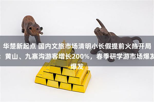 华楚新起点 国内文旅市场清明小长假提前火热开局：黄山、九寨沟游客增长200%，春季研学游市场爆发