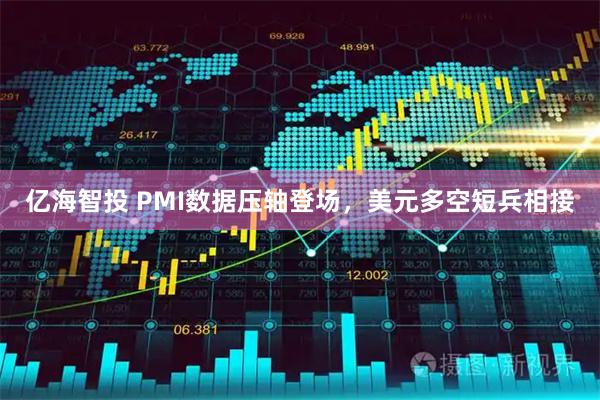 亿海智投 PMI数据压轴登场，美元多空短兵相接