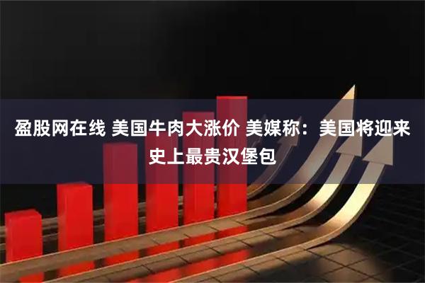 盈股网在线 美国牛肉大涨价 美媒称：美国将迎来史上最贵汉堡包