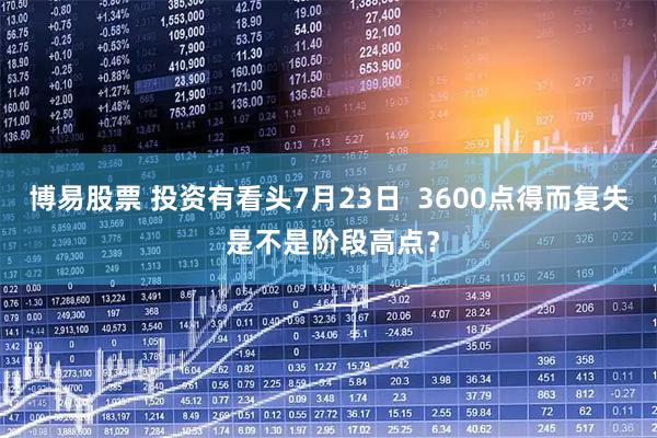 博易股票 投资有看头7月23日  3600点得而复失 是不是阶段高点？