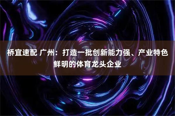 桥宜速配 广州：打造一批创新能力强、产业特色鲜明的体育龙头企业