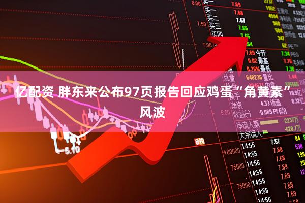 亿配资 胖东来公布97页报告回应鸡蛋“角黄素”风波