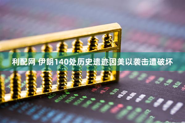 利配网 伊朗140处历史遗迹因美以袭击遭破坏