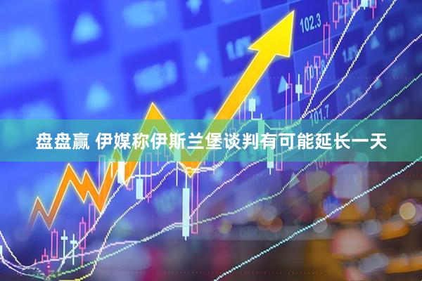 盘盘赢 伊媒称伊斯兰堡谈判有可能延长一天