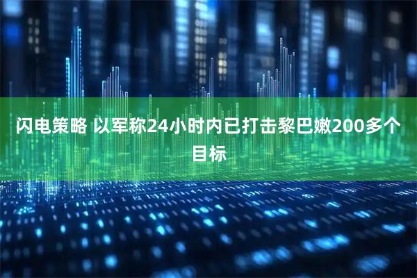闪电策略 以军称24小时内已打击黎巴嫩200多个目标