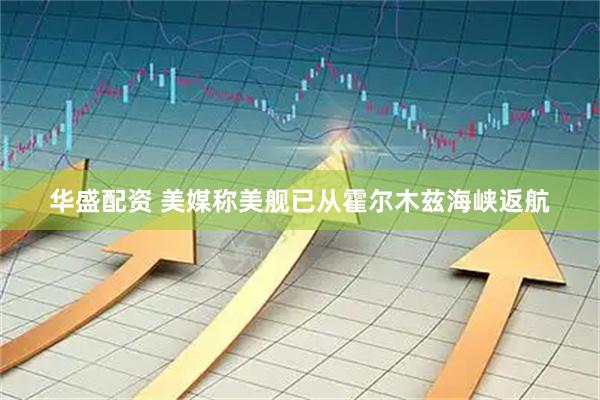 华盛配资 美媒称美舰已从霍尔木兹海峡返航