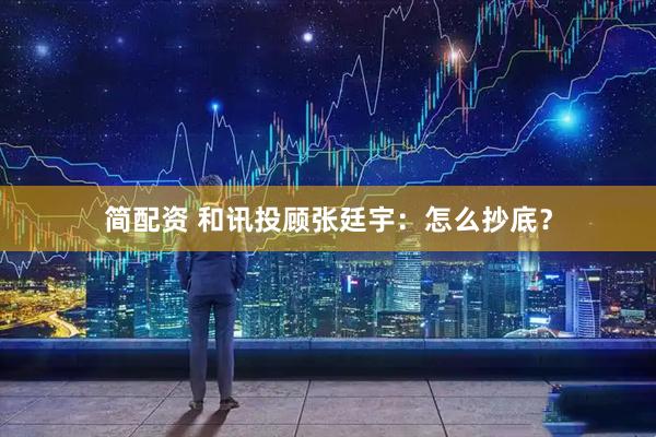 简配资 和讯投顾张廷宇：怎么抄底？