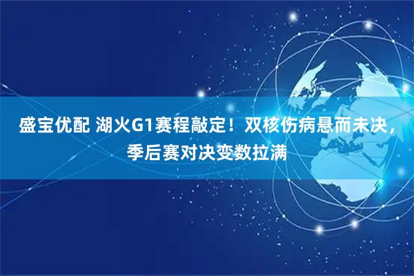 盛宝优配 湖火G1赛程敲定！双核伤病悬而未决，季后赛对决变数拉满